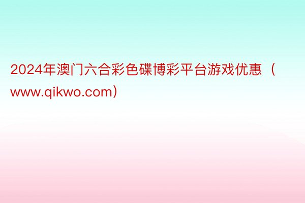 2024年澳门六合彩色碟博彩平台游戏优惠（www.qikwo.com）