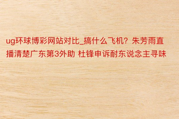 ug环球博彩网站对比_搞什么飞机？朱芳雨直播清楚广东第3外助 杜锋申诉耐东说念主寻味