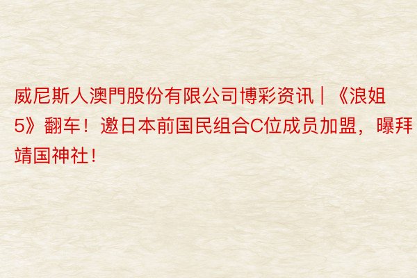 威尼斯人澳門股份有限公司博彩资讯 | 《浪姐5》翻车！邀日本前国民组合C位成员加盟，曝拜靖国神社！