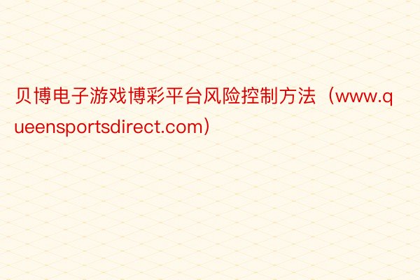 贝博电子游戏博彩平台风险控制方法（www.queensportsdirect.com）