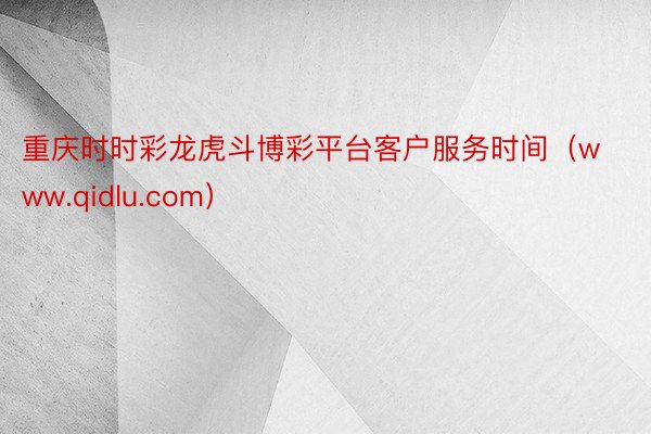 重庆时时彩龙虎斗博彩平台客户服务时间（www.qidlu.com）