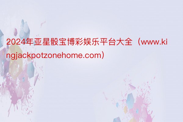 2024年亚星骰宝博彩娱乐平台大全（www.kingjackpotzonehome.com）
