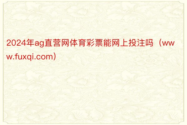 2024年ag直营网体育彩票能网上投注吗（www.fuxqi.com）