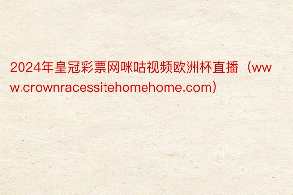 2024年皇冠彩票网咪咕视频欧洲杯直播（www.crownracessitehomehome.com）