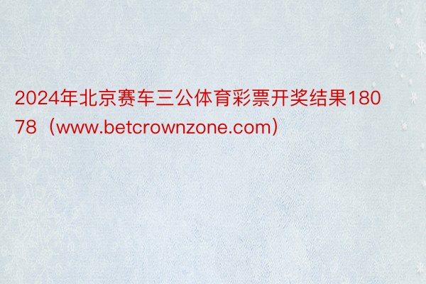 2024年北京赛车三公体育彩票开奖结果18078（www.betcrownzone.com）