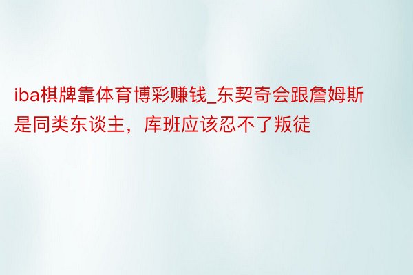 iba棋牌靠体育博彩赚钱_东契奇会跟詹姆斯是同类东谈主，库班应该忍不了叛徒