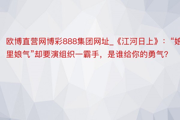 欧博直营网博彩888集团网址_《江河日上》：“娘里娘气”却要演组织一霸手，是谁给你的勇气？
