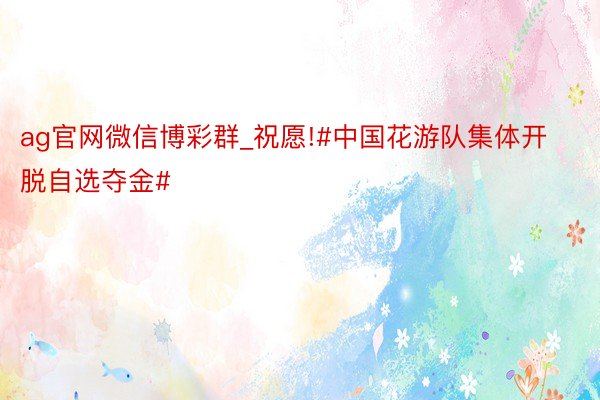 ag官网微信博彩群_祝愿!#中国花游队集体开脱自选夺金#