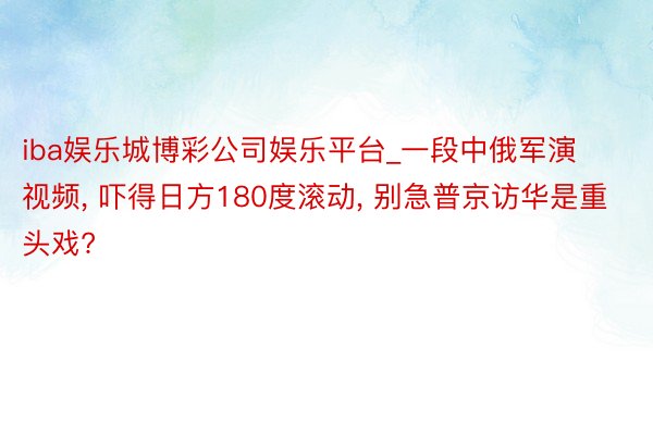 iba娱乐城博彩公司娱乐平台_一段中俄军演视频, 吓得日方180度滚动, 别急普京访华是重头戏?