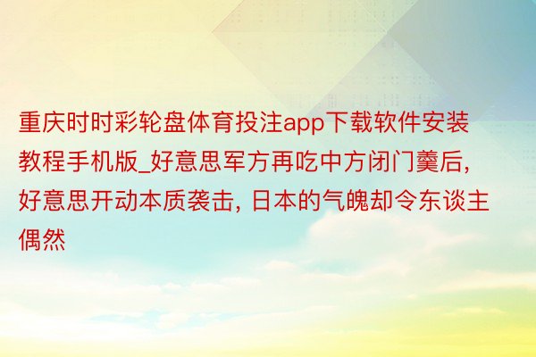 重庆时时彩轮盘体育投注app下载软件安装教程手机版_好意思军方再吃中方闭门羹后, 好意思开动本质袭击, 日本的气魄却令东谈主偶然
