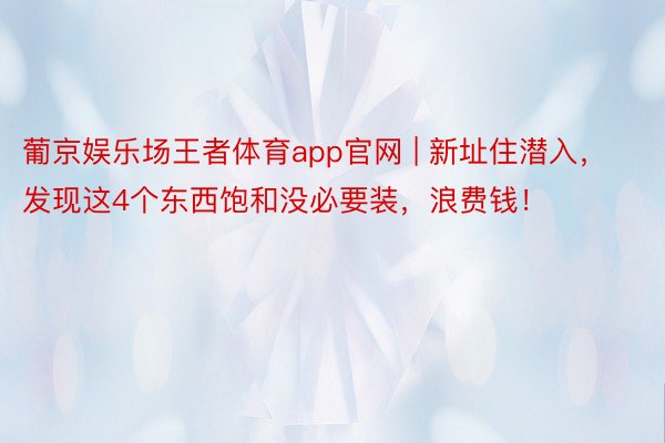 葡京娱乐场王者体育app官网 | 新址住潜入，发现这4个东西饱和没必要装，浪费钱！