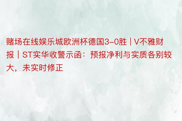 赌场在线娱乐城欧洲杯德国3-0胜 | V不雅财报｜ST实华收警示函：预报净利与实质各别较大，未实时修正