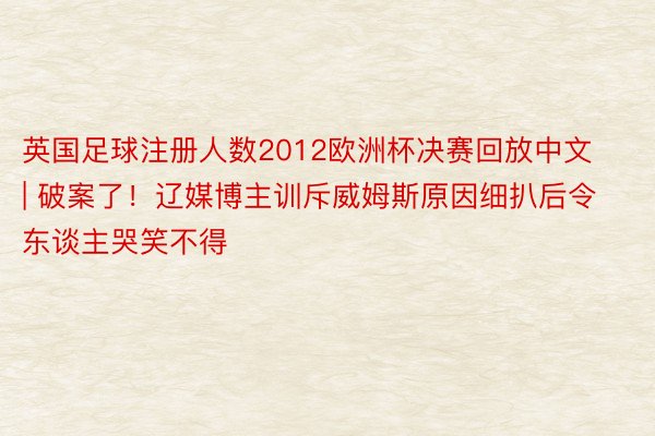英国足球注册人数2012欧洲杯决赛回放中文 | 破案了！辽媒博主训斥威姆斯原因细扒后令东谈主哭笑不得