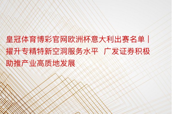 皇冠体育博彩官网欧洲杯意大利出赛名单 | 擢升专精特新空洞服务水平  广发证券积极助推产业高质地发展