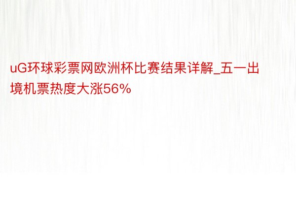 uG环球彩票网欧洲杯比赛结果详解_五一出境机票热度大涨56%