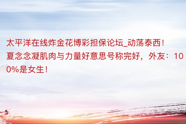 太平洋在线炸金花博彩担保论坛_动荡泰西！夏念念凝肌肉与力量好意思号称完好，外友：100%是女生！
