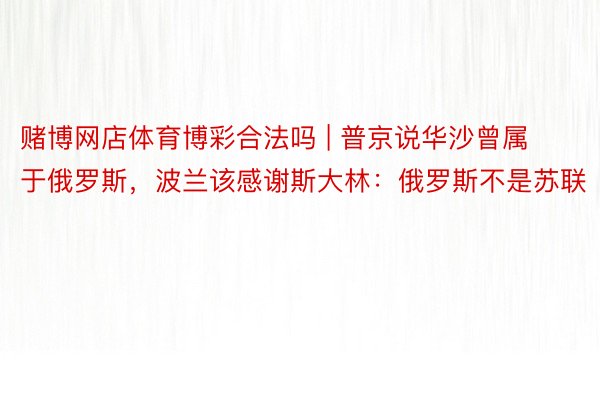 赌博网店体育博彩合法吗 | 普京说华沙曾属于俄罗斯，波兰该感谢斯大林：俄罗斯不是苏联