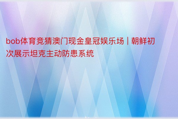 bob体育竞猜澳门现金皇冠娱乐场 | 朝鲜初次展示坦克主动防患系统
