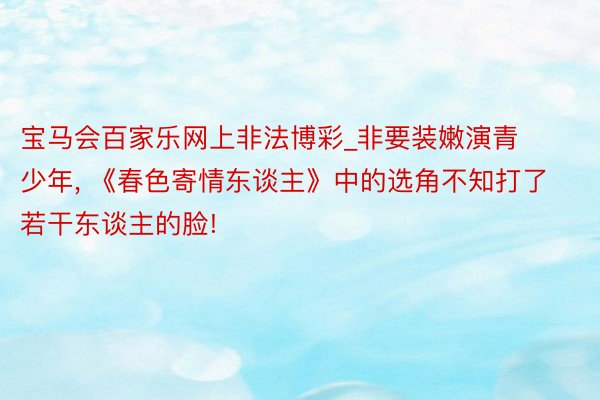 宝马会百家乐网上非法博彩_非要装嫩演青少年, 《春色寄情东谈主》中的选角不知打了若干东谈主的脸!