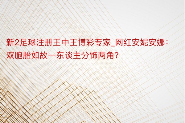 新2足球注册王中王博彩专家_网红安妮安娜：双胞胎如故一东谈主分饰两角？