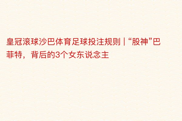 皇冠滚球沙巴体育足球投注规则 | “股神”巴菲特，背后的3个女东说念主