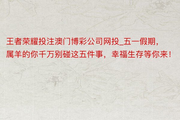 王者荣耀投注澳门博彩公司网投_五一假期，属羊的你千万别碰这五件事，幸福生存等你来！