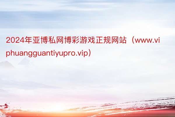 2024年亚博私网博彩游戏正规网站（www.viphuangguantiyupro.vip）