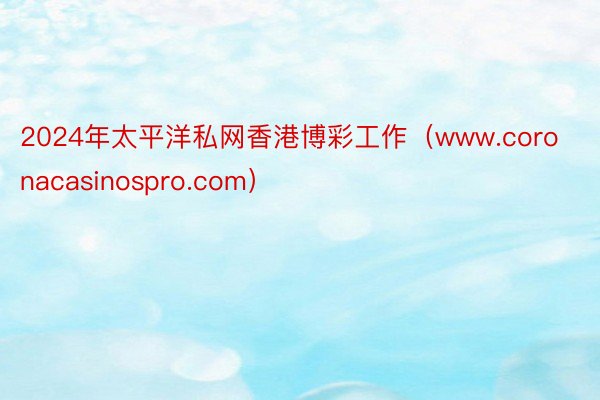 2024年太平洋私网香港博彩工作(www.coronacasinospro.com)