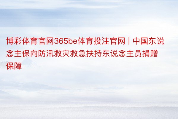 博彩体育官网365be体育投注官网 | 中国东说念主保向防汛救灾救急扶持东说念主员捐赠保障