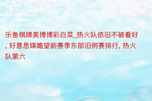 乐鱼棋牌美博博彩白菜_热火队依旧不被看好, 好意思媒瞻望新赛季东部旧例赛排行, 热火队第六