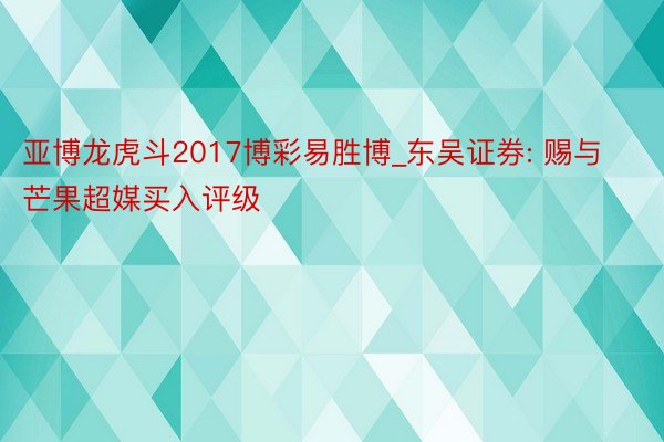 亚博龙虎斗2017博彩易胜博_东吴证券: 赐与芒果超媒买入评级