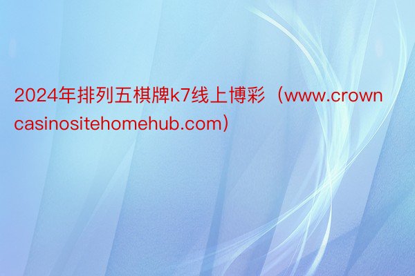 2024年排列五棋牌k7线上博彩（www.crowncasinositehomehub.com）