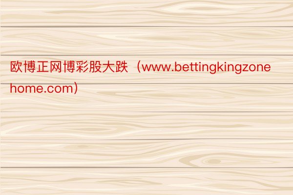 欧博正网博彩股大跌（www.bettingkingzonehome.com）