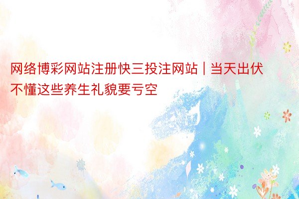 网络博彩网站注册快三投注网站 | 当天出伏 不懂这些养生礼貌要亏空