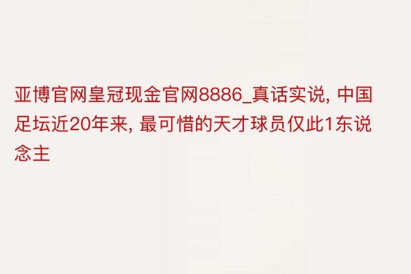 亚博官网皇冠现金官网8886_真话实说, 中国足坛近20年来, 最可惜的天才球员仅此1东说念主