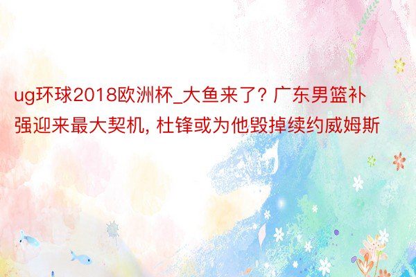 ug环球2018欧洲杯_大鱼来了? 广东男篮补强迎来最大契机, 杜锋或为他毁掉续约威姆斯