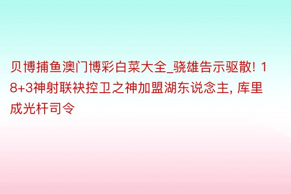 贝博捕鱼澳门博彩白菜大全_骁雄告示驱散! 18+3神射联袂控卫之神加盟湖东说念主, 库里成光杆司令