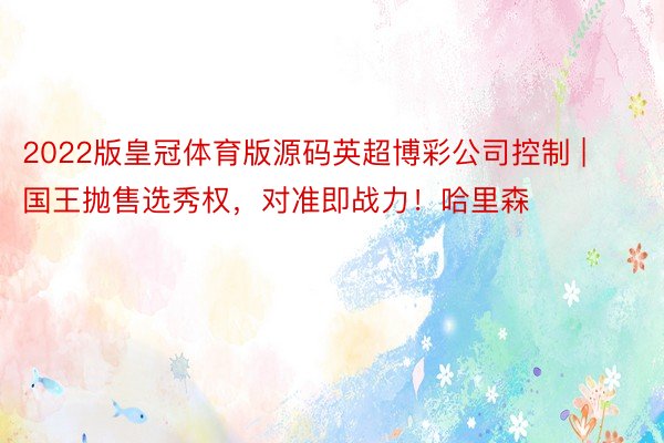 2022版皇冠体育版源码英超博彩公司控制 | 国王抛售选秀权，对准即战力！哈里森
