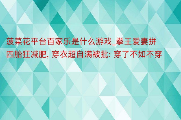 菠菜花平台百家乐是什么游戏_拳王爱妻拼四胎狂减肥, 穿衣超自满被批: 穿了不如不穿