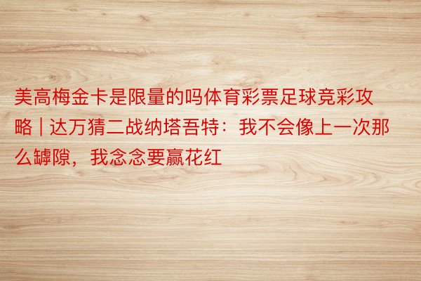 美高梅金卡是限量的吗体育彩票足球竞彩攻略 | 达万猜二战纳塔吾特：我不会像上一次那么罅隙，我念念要赢花红