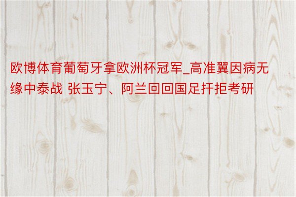 欧博体育葡萄牙拿欧洲杯冠军_高准翼因病无缘中泰战 张玉宁、阿兰回回国足扞拒考研