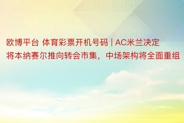 欧博平台 体育彩票开机号码 | AC米兰决定将本纳赛尔推向转会市集，中场架构将全面重组
