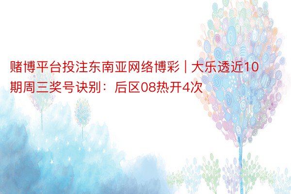 赌博平台投注东南亚网络博彩 | 大乐透近10期周三奖号诀别：后区08热开4次