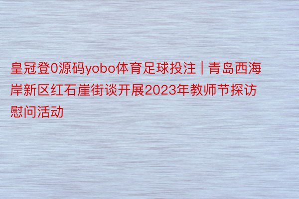 皇冠登0源码yobo体育足球投注 | 青岛西海岸新区红石崖街谈开展2023年教师节探访慰问活动