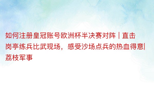 如何注册皇冠账号欧洲杯半决赛对阵 | 直击岗亭练兵比武现场，感受沙场点兵的热血得意|荔枝军事