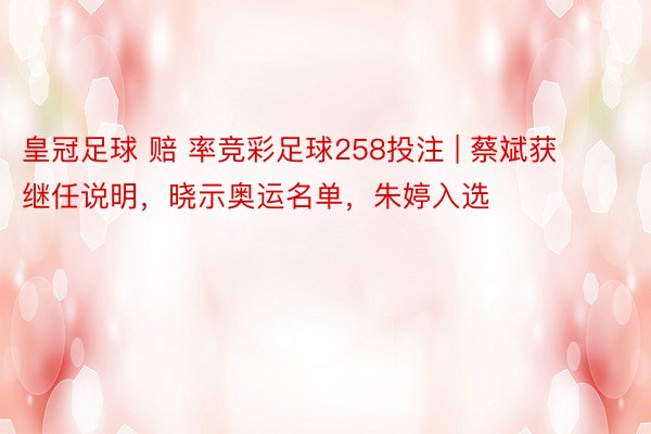皇冠足球 赔 率竞彩足球258投注 | 蔡斌获继任说明，晓示奥运名单，朱婷入选