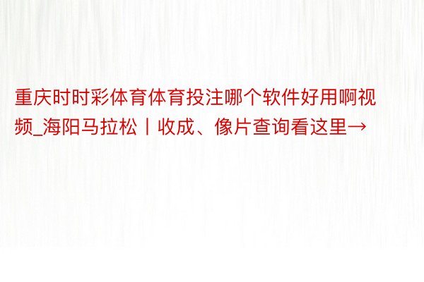 重庆时时彩体育体育投注哪个软件好用啊视频_海阳马拉松丨收成、像片查询看这里→