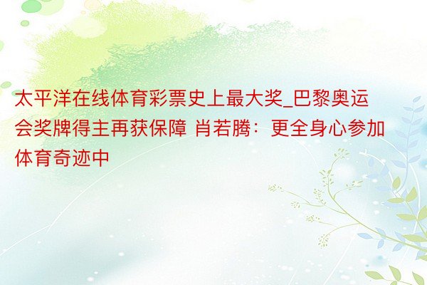 太平洋在线体育彩票史上最大奖_巴黎奥运会奖牌得主再获保障 肖若腾：更全身心参加体育奇迹中