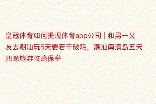 皇冠体育如何提现体育app公司 | 和男一又友去潮汕玩5天要若干破耗，潮汕南澳岛五天四晚旅游攻略保举