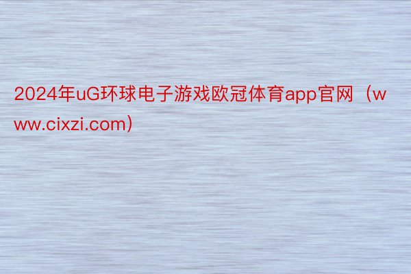 2024年uG环球电子游戏欧冠体育app官网（www.cixzi.com）